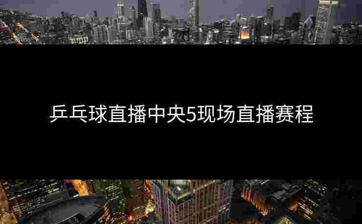 乒乓球直播中央5现场直播赛程