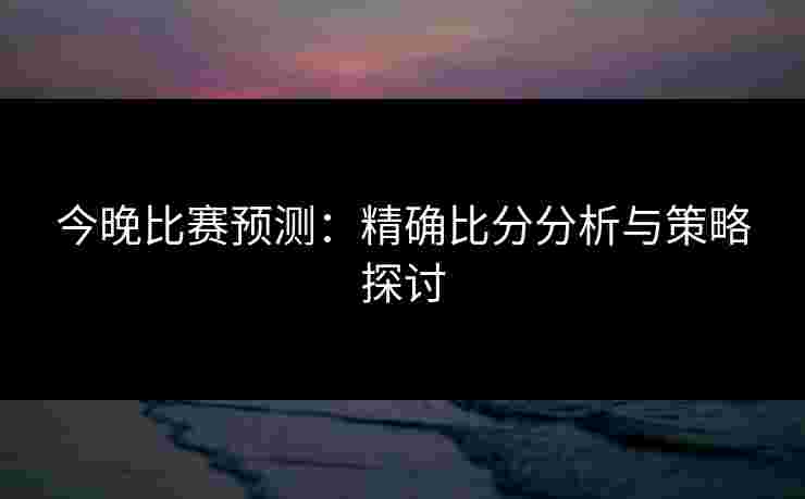 今晚比赛预测：精确比分分析与策略探讨