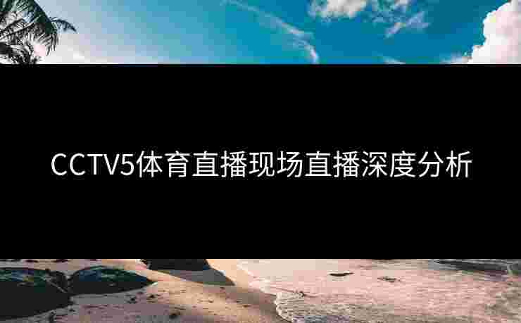 CCTV5体育直播现场直播深度分析