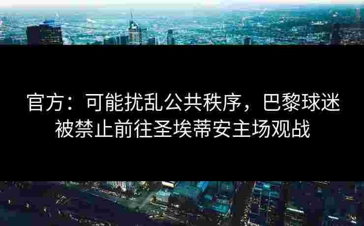 官方:可能扰乱公共秩序,巴黎球迷被禁止前往圣埃蒂安主场观战 官方:可能扰乱公共秩序,巴黎球迷被禁止前往圣埃蒂安主场观战
