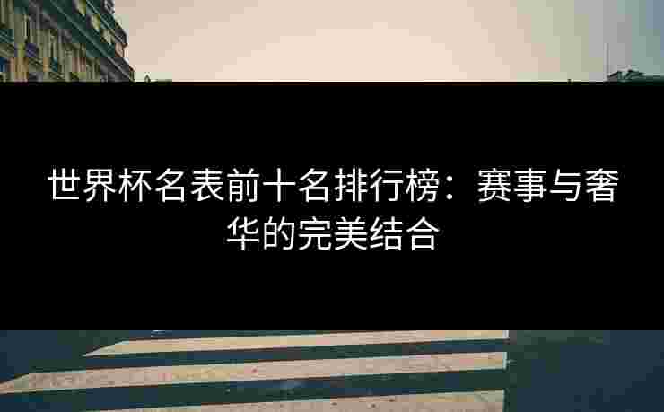 世界杯名表前十名排行榜：赛事与奢华的完美结合