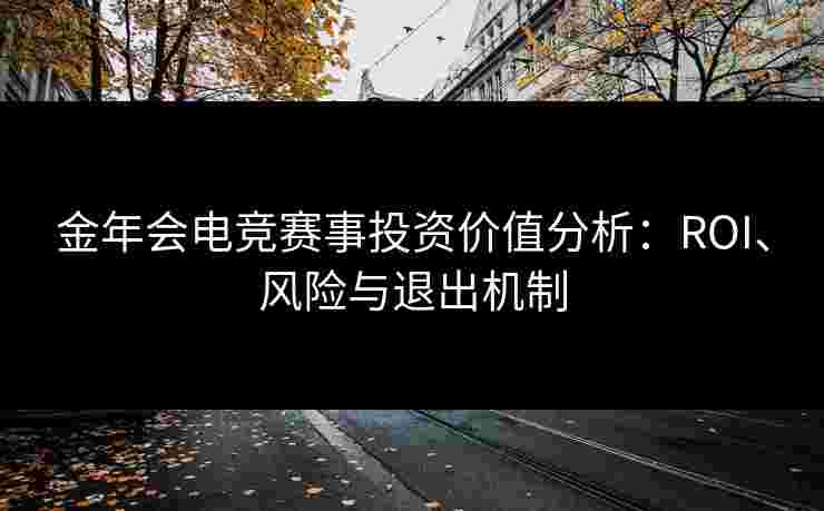 金年会电竞赛事投资价值分析：ROI、风险与退出机制