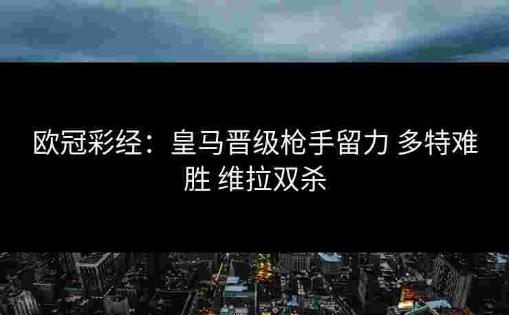 欧冠彩经：皇马晋级枪手留力 多特难胜 维拉双杀